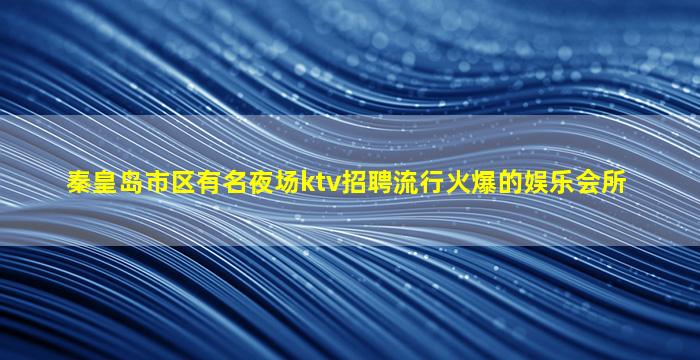 秦皇岛市区有名夜场ktv招聘流行火爆的娱乐会所