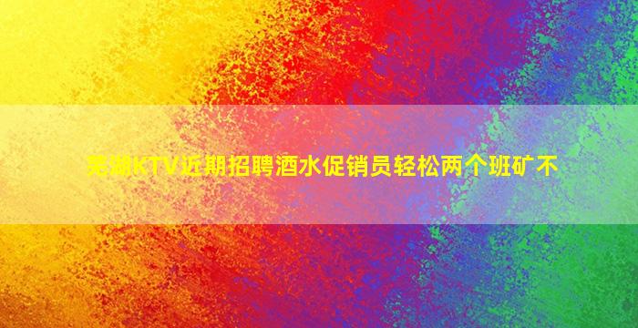 芜湖KTV近期招聘酒水促销员轻松两个班矿不